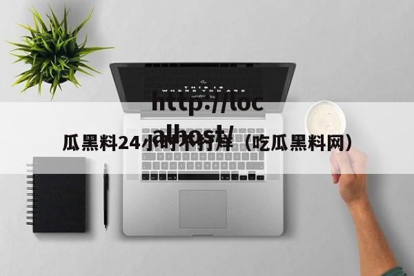 瓜黑料24小时不打烊(吃瓜黑料网)